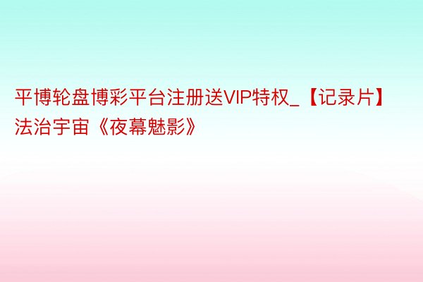平博轮盘博彩平台注册送VIP特权_【记录片】法治宇宙《夜幕魅影》