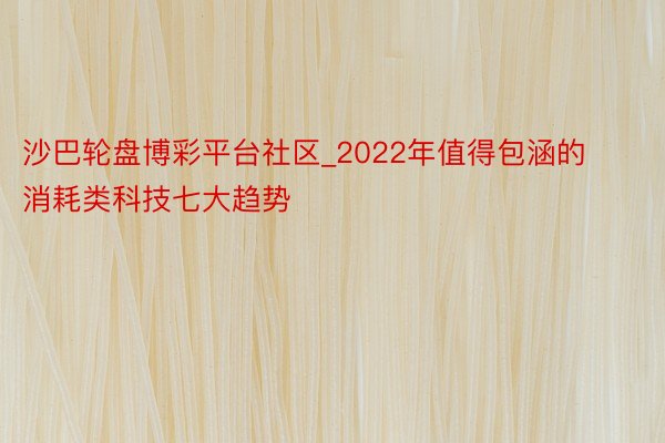 沙巴轮盘博彩平台社区_2022年值得包涵的消耗类科技七大趋势