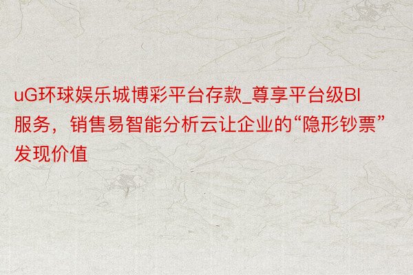 uG环球娱乐城博彩平台存款_尊享平台级BI服务，销售易智能分析云让企业的“隐形钞票”发现价值