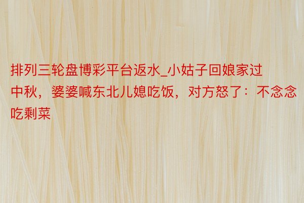 排列三轮盘博彩平台返水_小姑子回娘家过中秋，婆婆喊东北儿媳吃饭，对方怒了：不念念吃剩菜