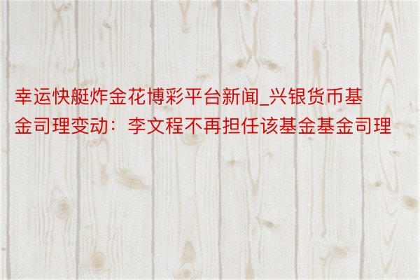 幸运快艇炸金花博彩平台新闻_兴银货币基金司理变动：李文程不再担任该基金基金司理