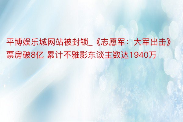 平博娱乐城网站被封锁_《志愿军：大军出击》票房破8亿 累计不雅影东谈主数达1940万