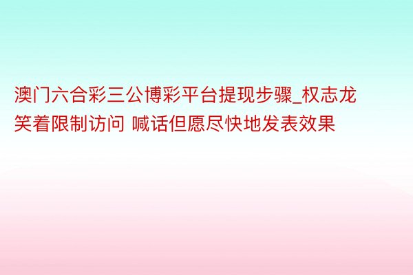 澳门六合彩三公博彩平台提现步骤_权志龙笑着限制访问 喊话但愿尽快地发表效果