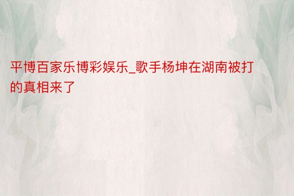 平博百家乐博彩娱乐_歌手杨坤在湖南被打的真相来了