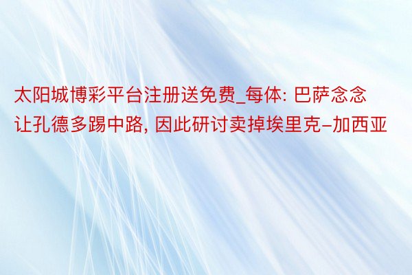 太阳城博彩平台注册送免费_每体: 巴萨念念让孔德多踢中路， 因此研讨卖掉埃里克-加西亚
