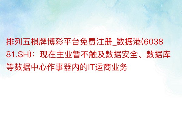 排列五棋牌博彩平台免费注册_数据港(603881.SH)：现在主业暂不触及数据安全、数据库等数据中心作事器内的IT运商业务