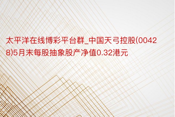 太平洋在线博彩平台群_中国天弓控股(00428)5月末每股抽象股产净值0.32港元