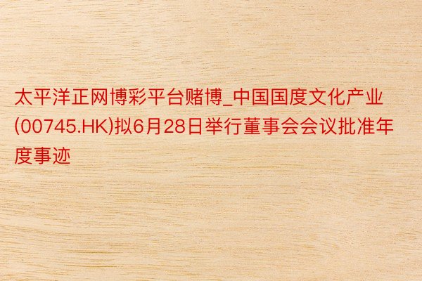 太平洋正网博彩平台赌博_中国国度文化产业(00745.HK)拟6月28日举行董事会会议批准年度事迹
