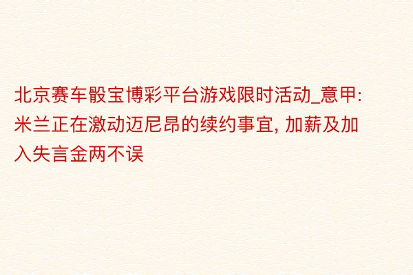 北京赛车骰宝博彩平台游戏限时活动_意甲: 米兰正在激动迈尼昂的续约事宜， 加薪及加入失言金两不误