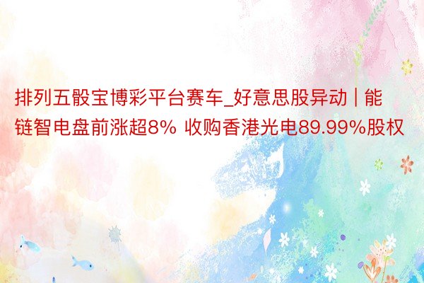 排列五骰宝博彩平台赛车_好意思股异动 | 能链智电盘前涨超8% 收购香港光电89.99%股权