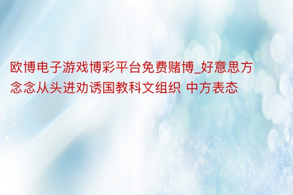 欧博电子游戏博彩平台免费赌博_好意思方念念从头进劝诱国教科文组织 中方表态