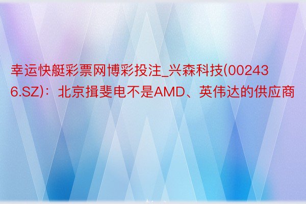 幸运快艇彩票网博彩投注_兴森科技(002436.SZ)：北京揖斐电不是AMD、英伟达的供应商